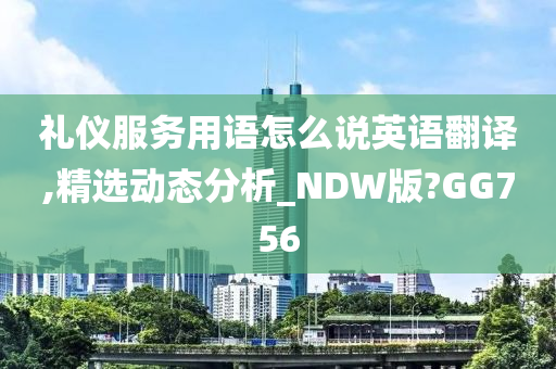 礼仪服务用语怎么说英语翻译,精选动态分析_NDW版?GG756