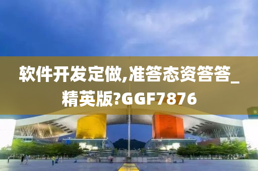 软件开发定做,准答态资答答_精英版?GGF7876