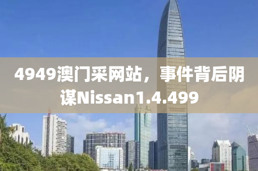 4949澳门采网站，事件背后阴谋Nissan1.4.499