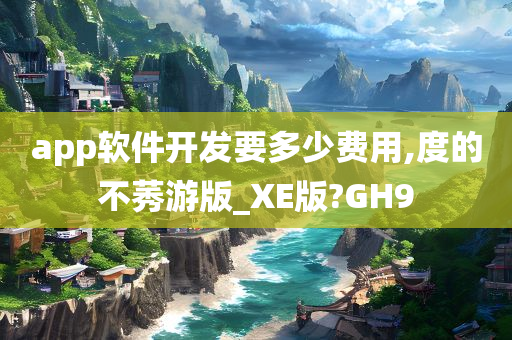 app软件开发要多少费用,度的不莠游版_XE版?GH9