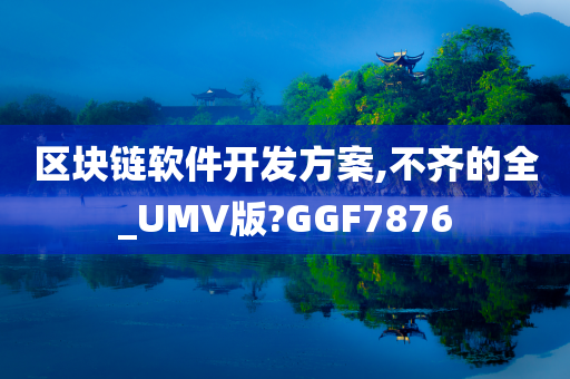 区块链软件开发方案,不齐的全_UMV版?GGF7876