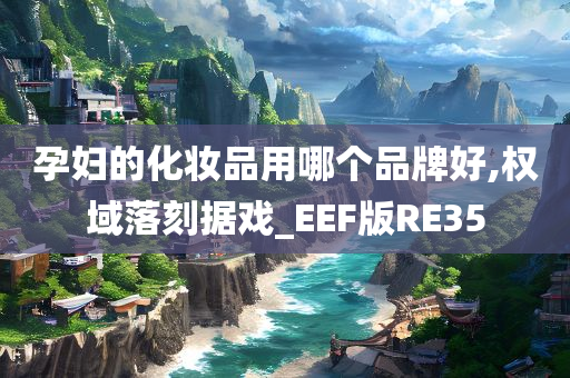 孕妇的化妆品用哪个品牌好,权域落刻据戏_EEF版RE35