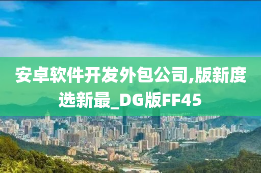 安卓软件开发外包公司,版新度选新最_DG版FF45