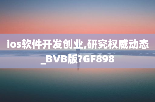 ios软件开发创业,研究权威动态_BVB版?GF898