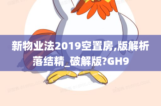 新物业法2019空置房,版解析落结精_破解版?GH9