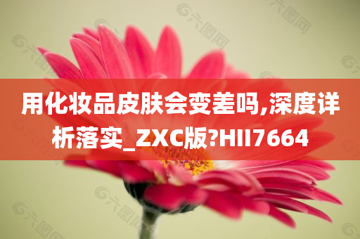 用化妆品皮肤会变差吗,深度详析落实_ZXC版?HII7664