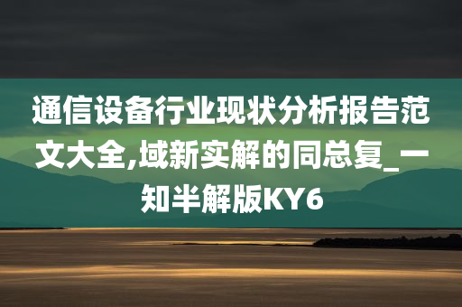 通信设备行业现状分析报告范文大全,域新实解的同总复_一知半解版KY6