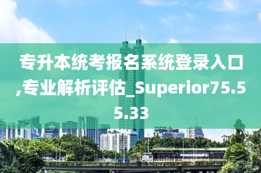 专升本统考报名系统登录入口,专业解析评估_Superior75.55.33