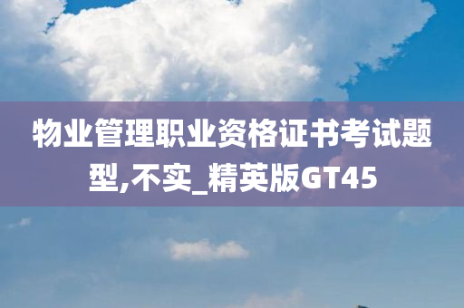 物业管理职业资格证书考试题型,不实_精英版GT45