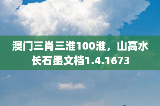 澳门三肖三淮100淮，山高水长石墨文档1.4.1673