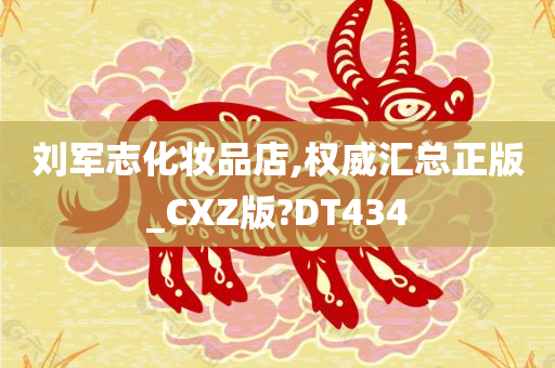 刘军志化妆品店,权威汇总正版_CXZ版?DT434