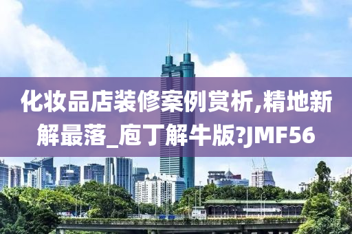 化妆品店装修案例赏析,精地新解最落_庖丁解牛版?JMF56