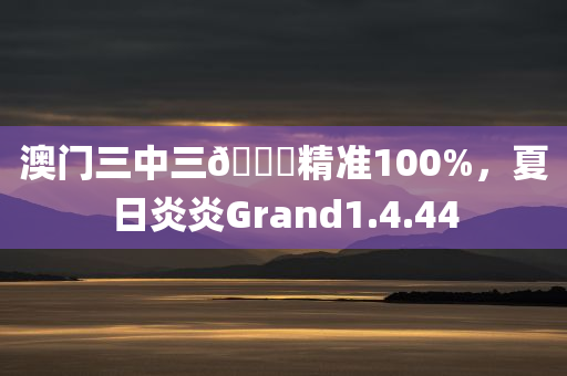 澳门三中三🐎精准100%，夏日炎炎Grand1.4.44