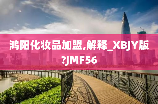 鸿阳化妆品加盟,解释_XBJY版?JMF56