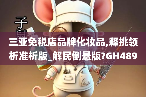 三亚免税店品牌化妆品,释挑领析准析版_解民倒悬版?GH489