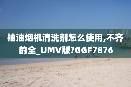 抽油烟机清洗剂怎么使用,不齐的全_UMV版?GGF7876