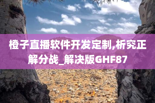 橙子直播软件开发定制,析究正解分战_解决版GHF87