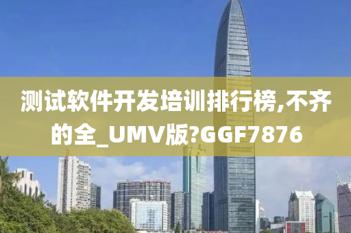 测试软件开发培训排行榜,不齐的全_UMV版?GGF7876