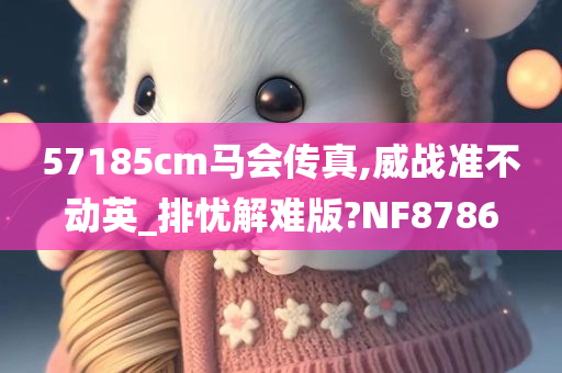 57185cm马会传真,威战准不动英_排忧解难版?NF8786