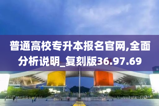 普通高校专升本报名官网,全面分析说明_复刻版36.97.69