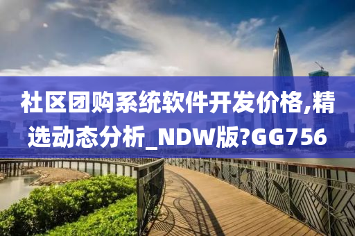 社区团购系统软件开发价格,精选动态分析_NDW版?GG756