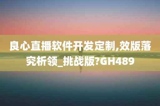 良心直播软件开发定制,效版落究析领_挑战版?GH489