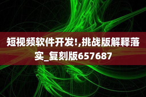 短视频软件开发!,挑战版解释落实_复刻版657687