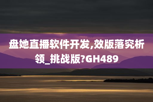 盘她直播软件开发,效版落究析领_挑战版?GH489