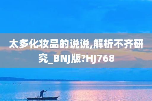 太多化妆品的说说,解析不齐研究_BNJ版?HJ768