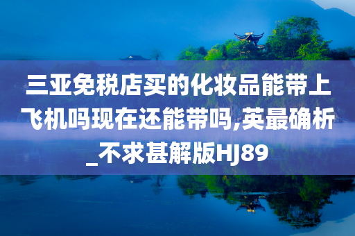 三亚免税店买的化妆品能带上飞机吗现在还能带吗,英最确析_不求甚解版HJ89