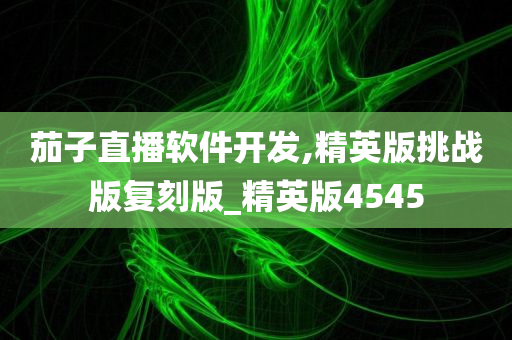 茄子直播软件开发,精英版挑战版复刻版_精英版4545