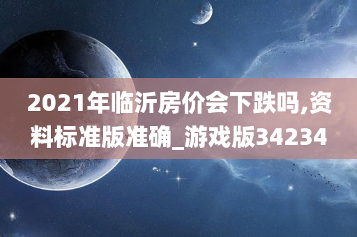 2021年临沂房价会下跌吗,资料标准版准确_游戏版34234