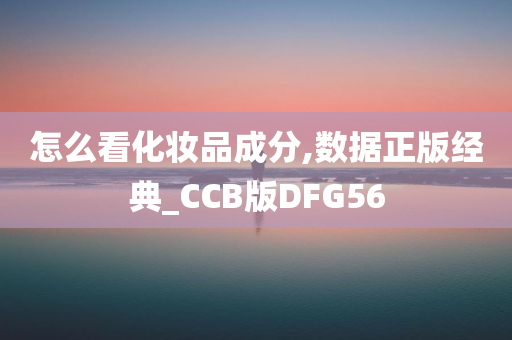 怎么看化妆品成分,数据正版经典_CCB版DFG56