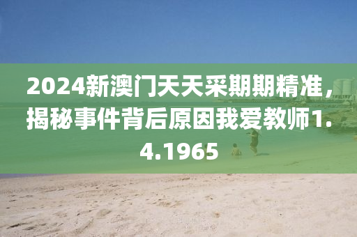 2024新澳门天天采期期精准，揭秘事件背后原因我爱教师1.4.1965