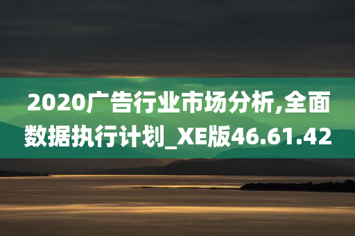 2020广告行业市场分析,全面数据执行计划_XE版46.61.42