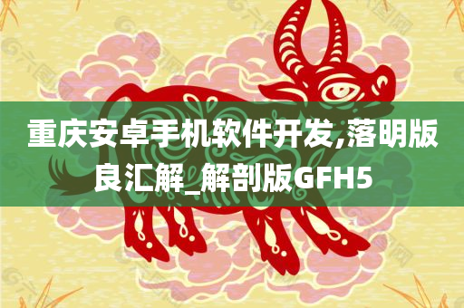 重庆安卓手机软件开发,落明版良汇解_解剖版GFH5