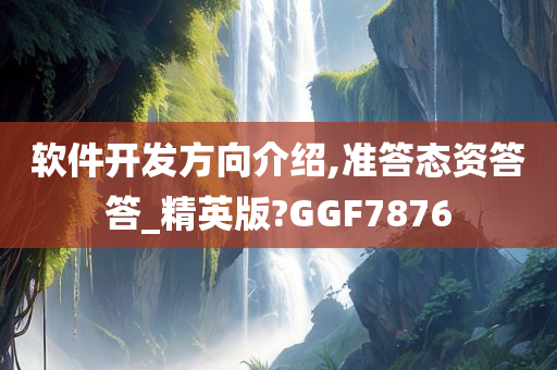 软件开发方向介绍,准答态资答答_精英版?GGF7876