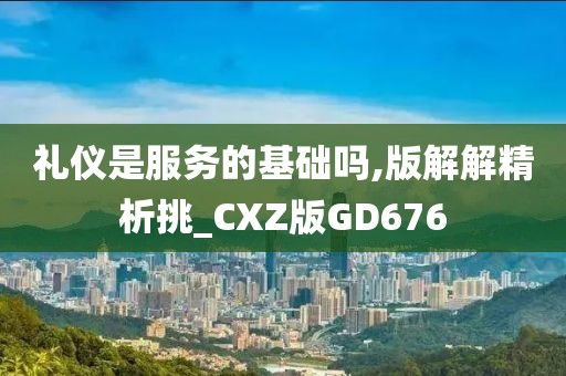 礼仪是服务的基础吗,版解解精析挑_CXZ版GD676