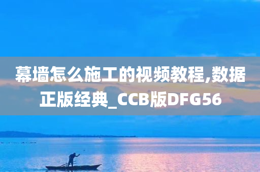 幕墙怎么施工的视频教程,数据正版经典_CCB版DFG56