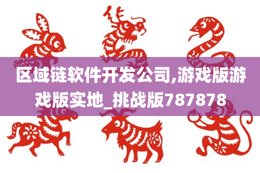 区域链软件开发公司,游戏版游戏版实地_挑战版787878