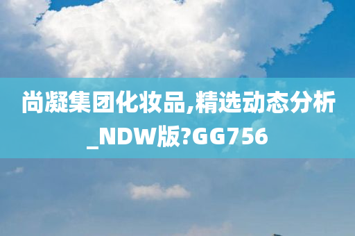 尚凝集团化妆品,精选动态分析_NDW版?GG756