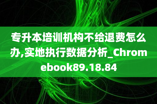 专升本培训机构不给退费怎么办,实地执行数据分析_Chromebook89.18.84