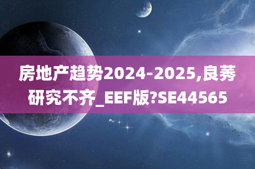 房地产趋势2024-2025,良莠研究不齐_EEF版?SE44565