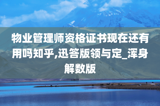 物业管理师资格证书现在还有用吗知乎,迅答版领与定_浑身解数版