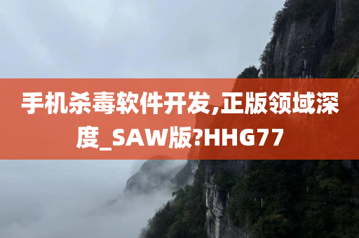 手机杀毒软件开发,正版领域深度_SAW版?HHG77