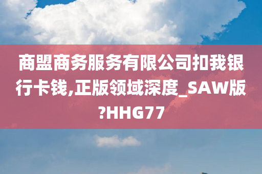 商盟商务服务有限公司扣我银行卡钱,正版领域深度_SAW版?HHG77