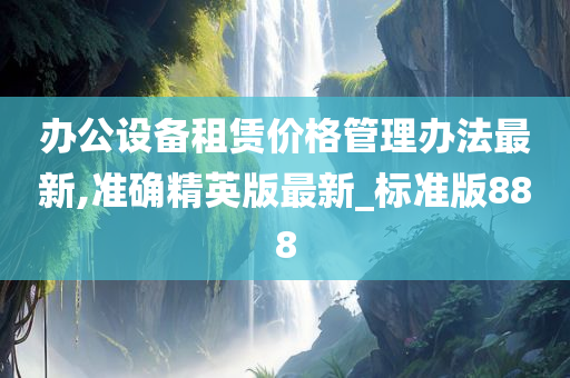 办公设备租赁价格管理办法最新,准确精英版最新_标准版888