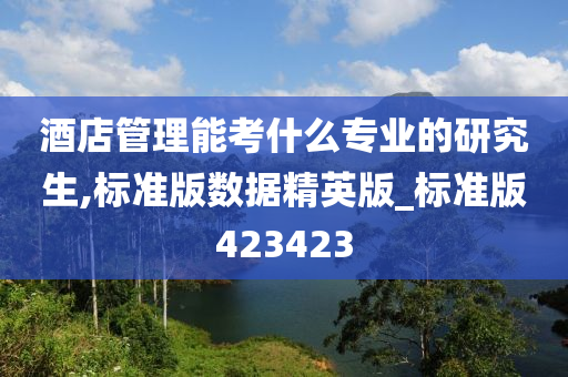 酒店管理能考什么专业的研究生,标准版数据精英版_标准版423423