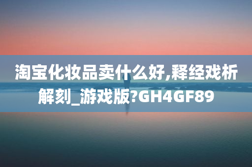 淘宝化妆品卖什么好,释经戏析解刻_游戏版?GH4GF89