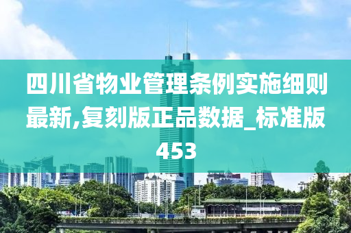 四川省物业管理条例实施细则最新,复刻版正品数据_标准版453